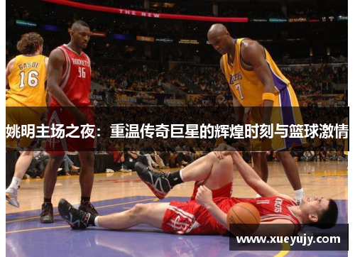 姚明主场之夜：重温传奇巨星的辉煌时刻与篮球激情