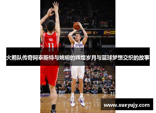 火箭队传奇阿泰斯特与姚明的辉煌岁月与篮球梦想交织的故事