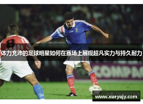 体力充沛的足球明星如何在赛场上展现超凡实力与持久耐力