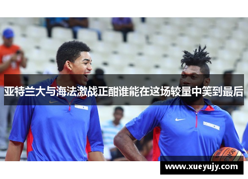 亚特兰大与海法激战正酣谁能在这场较量中笑到最后