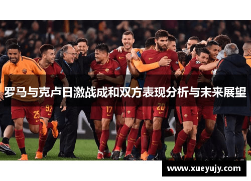 罗马与克卢日激战成和双方表现分析与未来展望